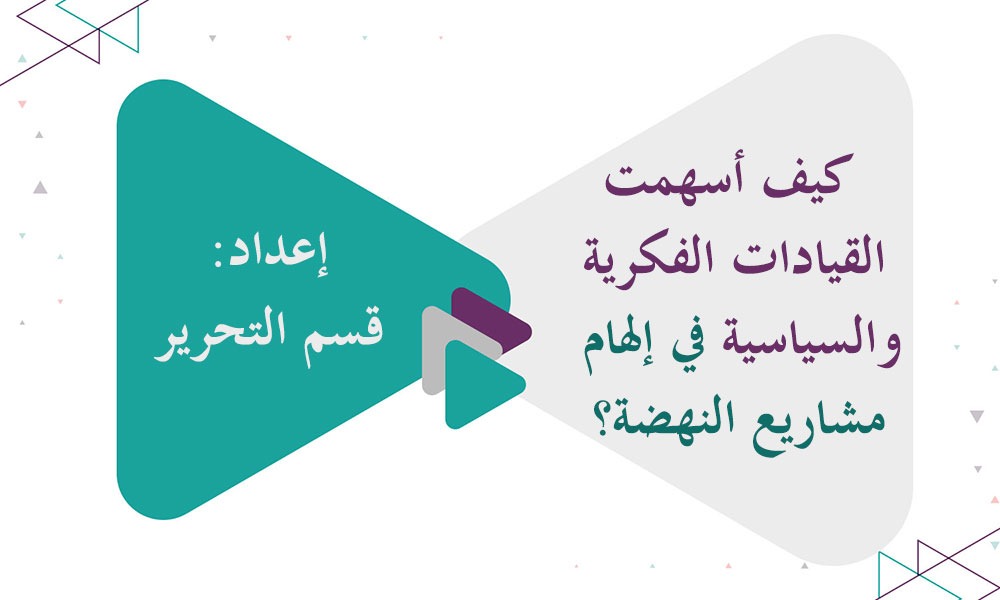 كيف أسهمت القيادات الفكرية والسياسية في إلهام مشاريع النهضة؟