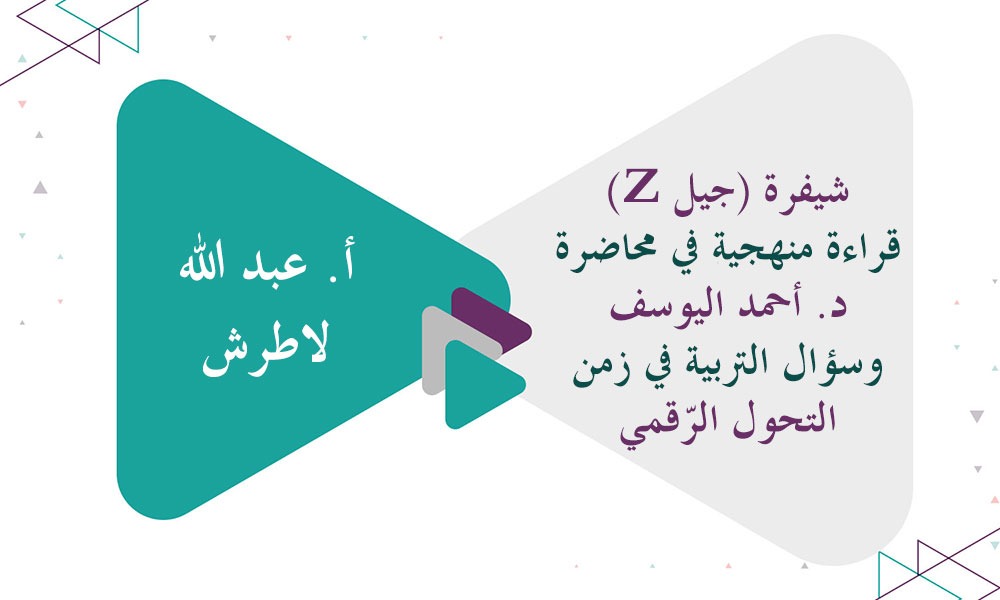 شيفرة (جيل Z) قراءة منهجية في محاضرة د. أحمد اليوسف وسؤال التربية في زمن التحول الرّقمي