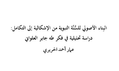 البِناء الأصولي للسُّنَّة النبوية من الإشكالية إلى التكامل: دراسة تحليلية في فكر طه جابر العلواني
